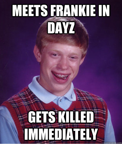 Meets frankie in dayz gets killed immediately  - Meets frankie in dayz gets killed immediately   Bad Luck Brian