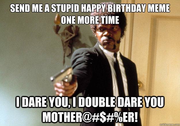 Send me a stupid Happy Birthday meme one more time i dare you, i double dare you mother@#$#%er!  Samuel L Jackson