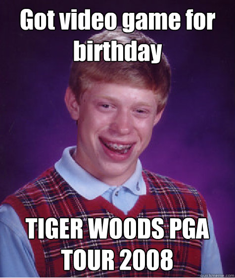 Got video game for birthday TIGER WOODS PGA TOUR 2008  Bad Luck Brian