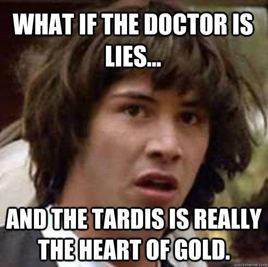 What if the Doctor is lies... and the Tardis is really the heart of gold.   conspiracy keanu