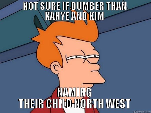            NOT SURE IF DUMBER THAN            KANYE AND KIM NAMING THEIR CHILD NORTH WEST Futurama Fry