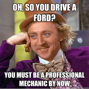 Oh, so you drive a ford? you must be a professional mechanic by now - Oh, so you drive a ford? you must be a professional mechanic by now  Condescending Wonka