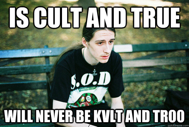 is cult and true will never be kvlt and tr00  First World Metal Problems