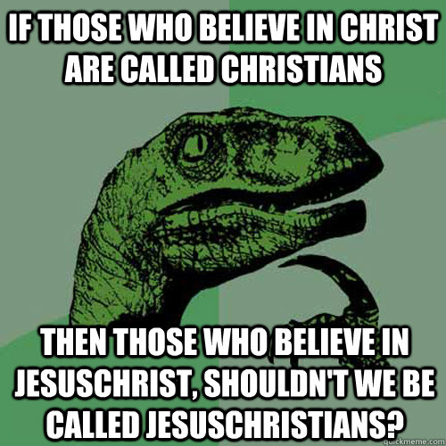 if those who believe in christ are called christians then those who believe in jesuschrist, shouldn't we be called jesuschristians?  Philosoraptor