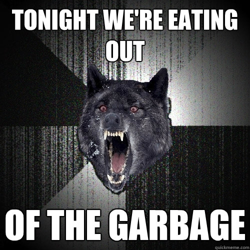 Tonight we're eating out of the garbage  Insanity Wolf