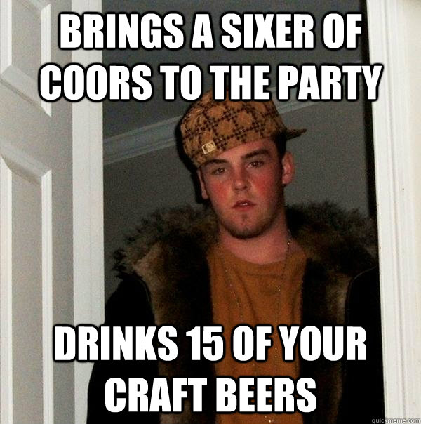 BRINGS A SIXER OF COORS TO THE PARTY DRINKS 15 OF YOUR CRAFT BEERS - BRINGS A SIXER OF COORS TO THE PARTY DRINKS 15 OF YOUR CRAFT BEERS  Scumbag Steve