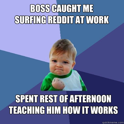 Boss caught me
surfing reddit at work  spent rest of afternoon
teaching him how it works - Boss caught me
surfing reddit at work  spent rest of afternoon
teaching him how it works  Success Kid