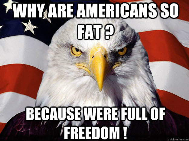 WHY ARE AMERICANS SO FAT ? BECAUSE WERE FULL OF FREEDOM ! - WHY ARE AMERICANS SO FAT ? BECAUSE WERE FULL OF FREEDOM !  Patriotic Eagle