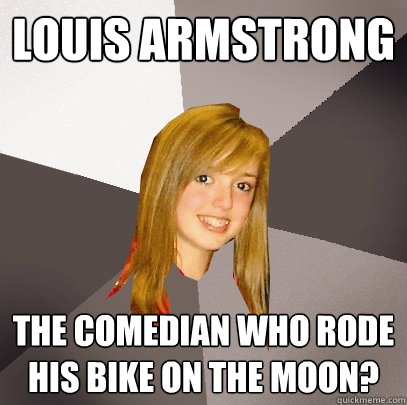 Louis Armstrong The comedian who rode his bike on the moon?  Musically Oblivious 8th Grader