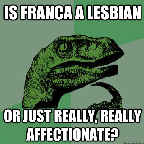 Is Franca a lesbian or just really, really affectionate?  Philosoraptor