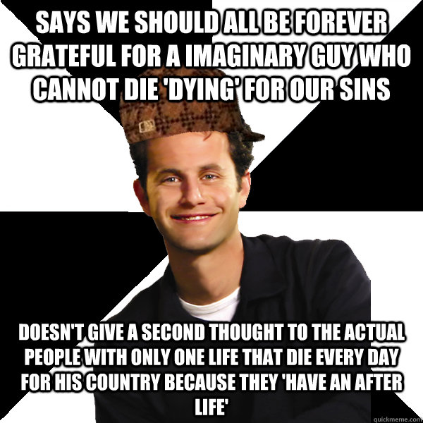 Says we should all be forever grateful for a imaginary guy who cannot die 'dying' for our sins doesn't give a second thought to the actual people with only one life that die every day for his country because they 'have an after life'  Scumbag Christian