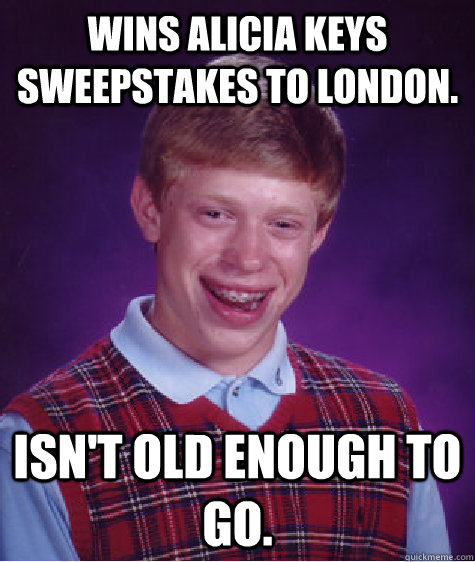 Wins Alicia Keys sweepstakes to London. Isn't old enough to go.  Bad Luck Brian