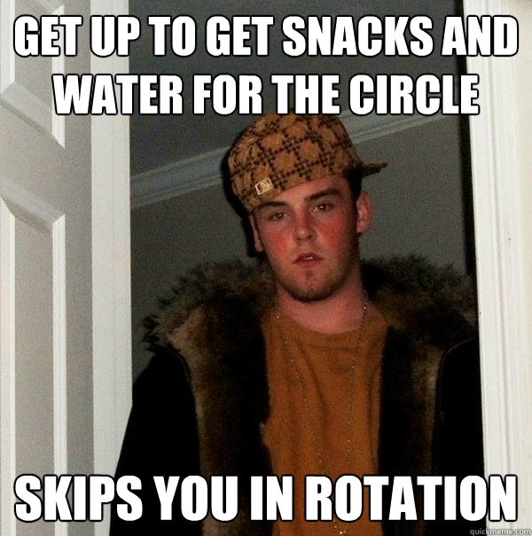 Get up to get snacks and water for the circle Skips you in rotation - Get up to get snacks and water for the circle Skips you in rotation  Scumbag Steve