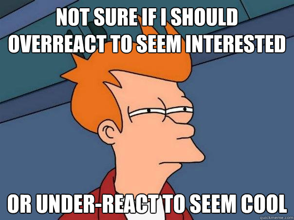 Not sure If I should Overreact to seem Interested or under-react to seem cool  Futurama Fry