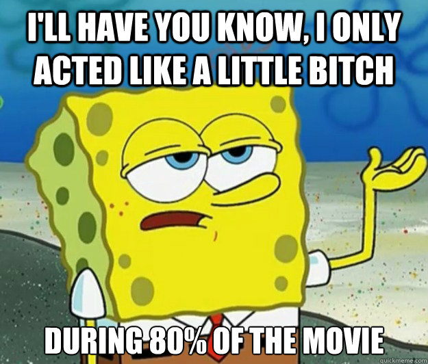 I'll have you know, I only acted like a little bitch during 80% of the movie - I'll have you know, I only acted like a little bitch during 80% of the movie  Tough Spongebob