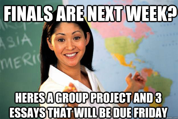 Finals are next week? Heres a group project and 3 essays that will be due friday  Unhelpful High School Teacher