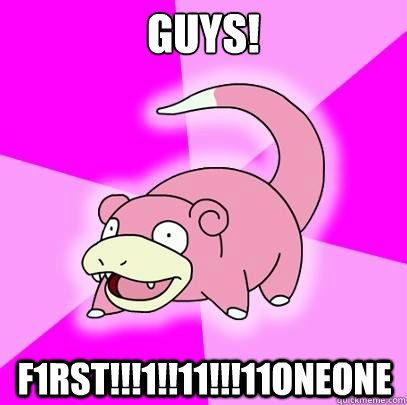 GUYS! F1RST!!!1!!11!!!11ONEONE  Slowpoke