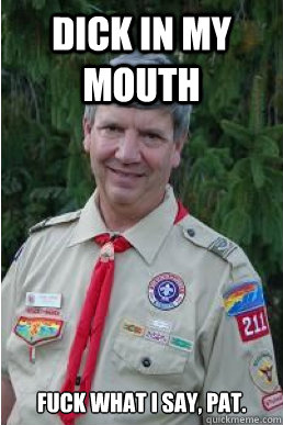 dick in my mouth fuck what i say, pat.  Harmless Scout Leader