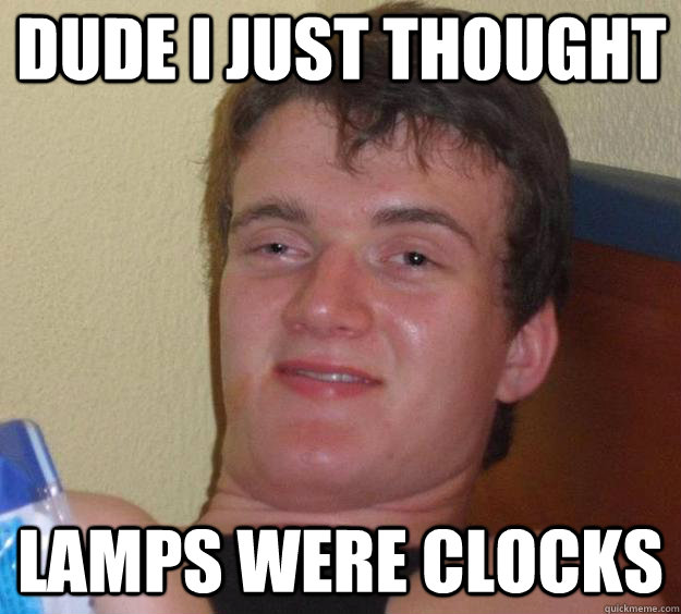 Dude I just thought Lamps were clocks  10 Guy