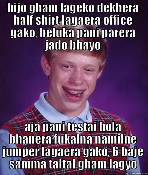 what is - HIJO GHAM LAGEKO DEKHERA HALF SHIRT LAGAERA OFFICE GAKO, BELUKA PANI PARERA JADO BHAYO AJA PANI TESTAI HOLA BHANERA FUKALNA NAMILNE JUMPER LAGAERA GAKO, 6 BAJE SAMMA TALTAL GHAM LAGYO Bad Luck Brian