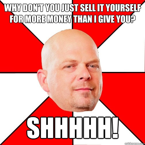 Why don't you just sell it yourself for more money than I give you? Shhhhh!  Pawn Star