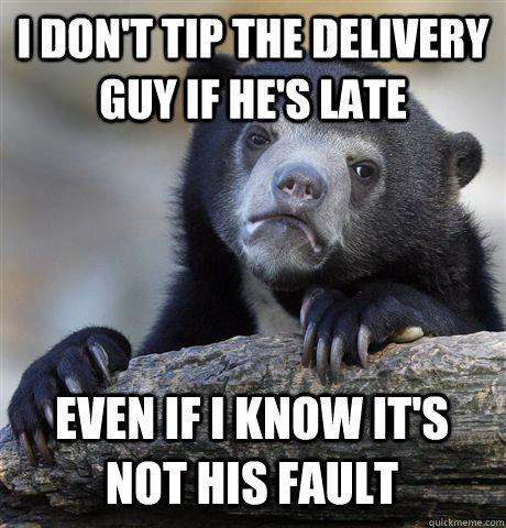 I DON'T TIP THE DELIVERY GUY IF HE'S LATE EVEN IF I KNOW IT'S NOT HIS FAULT  - I DON'T TIP THE DELIVERY GUY IF HE'S LATE EVEN IF I KNOW IT'S NOT HIS FAULT   Confession Bear