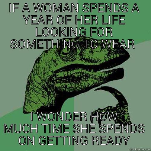 IF A WOMAN SPENDS A YEAR OF HER LIFE LOOKING FOR SOMETHING TO WEAR  I WONDER HOW MUCH TIME SHE SPENDS ON GETTING READY Philosoraptor