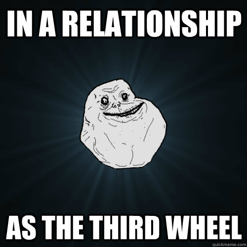 In a relationship as the third wheel  Forever Alone