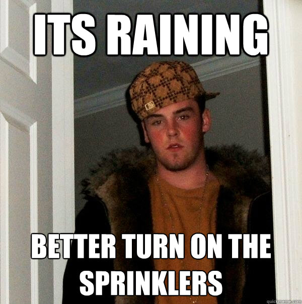 Its raining better turn on the sprinklers  - Its raining better turn on the sprinklers   Scumbag Steve