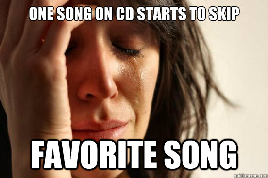 One song on cd starts to skip Favorite song  First World Problems