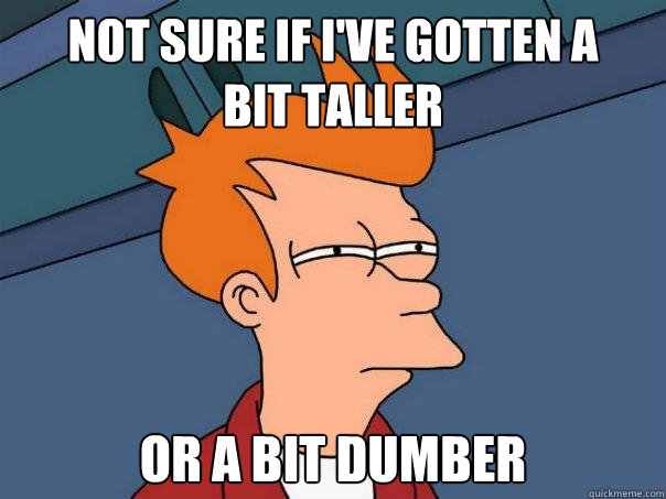 Not sure if I've gotten a
bit taller Or a bit dumber  Futurama Fry