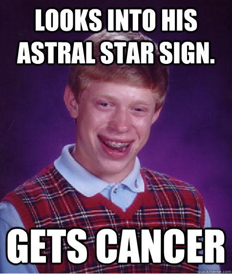 Looks into his Astral star sign.  Gets cancer - Looks into his Astral star sign.  Gets cancer  Bad Luck Brian