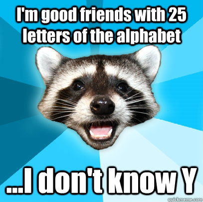 I'm good friends with 25 letters of the alphabet ...I don't know Y  Lame Pun Coon