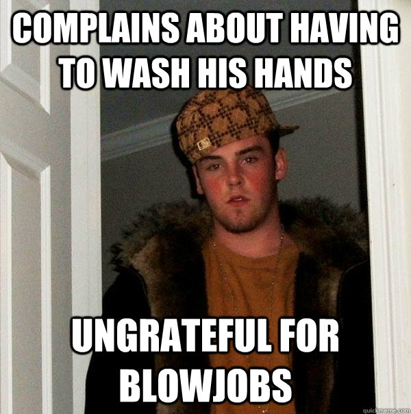 Complains about having to wash his hands ungrateful for blowjobs  Scumbag Steve