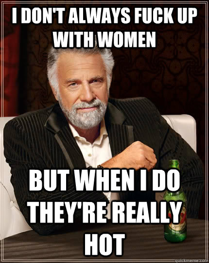 I don't always fuck up with women But when I do they're really hot - I don't always fuck up with women But when I do they're really hot  The Most Interesting Man In The World