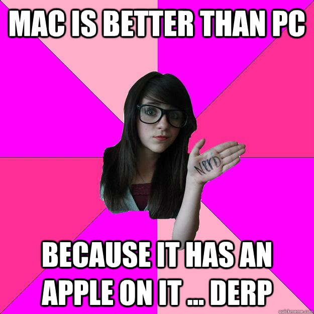 MAc is better than PC because it has an apple on it ... DERP  Idiot Nerd Girl