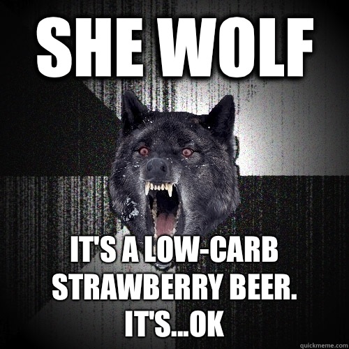 she wolf it's a low-carb strawberry beer. It's...ok  Insanity Wolf