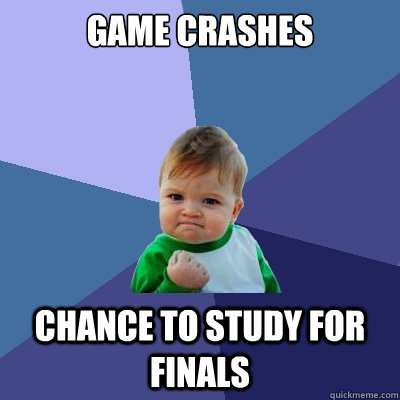 Game crashes chance to study for finals - Game crashes chance to study for finals  Success Kid