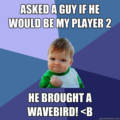Asked a guy if he would be my player 2 He brought a wavebird! <B  Success Kid