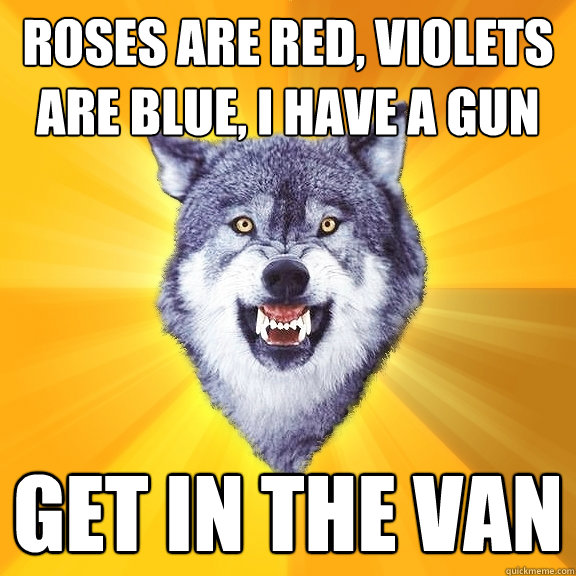 Roses are red, violets are blue, I have a gun get in the van  Courage Wolf