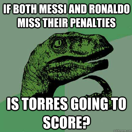 If both Messi and Ronaldo miss their penalties is Torres going to score? - If both Messi and Ronaldo miss their penalties is Torres going to score?  Philosoraptor