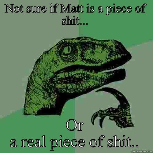 NOT SURE IF MATT IS A PIECE OF SHIT... OR A REAL PIECE OF SHIT.. Philosoraptor