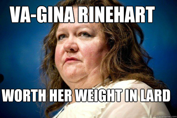 VA-GINA RINEHART WORTH HER WEIGHT IN LARD  Spiteful Billionaire