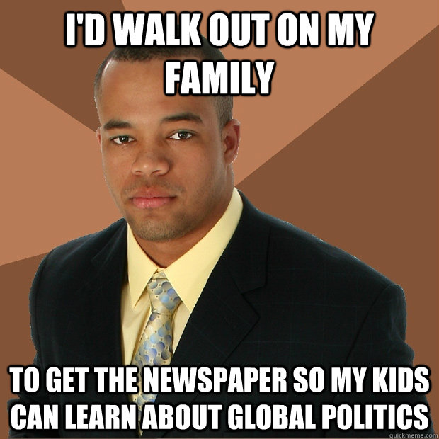 I'd walk out on my family to get the newspaper so my kids can learn about global politics  Successful Black Man