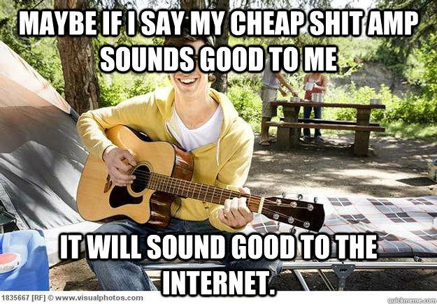 Maybe if I say my cheap shit amp sounds good to me It will sound good to the internet.  Douchbag Guitar Player