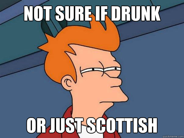 Not sure if drunk Or just Scottish  Futurama Fry