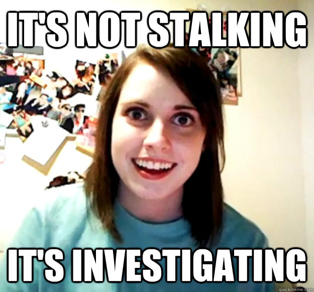 it's not stalking it's investigating - it's not stalking it's investigating  Overly Attached Girlfriend