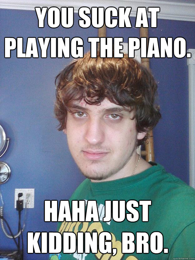 You suck at playing the piano. Haha just kidding, bro. - You suck at playing the piano. Haha just kidding, bro.  Joshin Josh