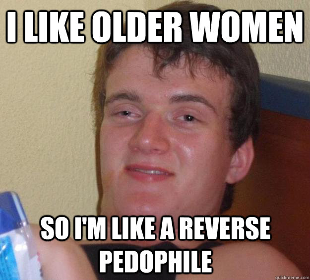 i like older women so i'm like a reverse pedophile  10 Guy