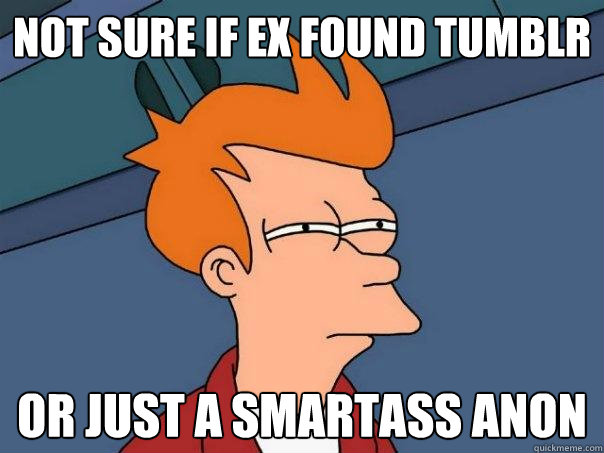 Not sure if ex found tumblr or just a smartass anon  Futurama Fry